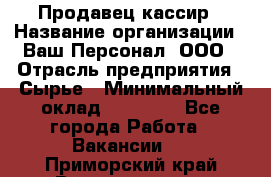 Продавец-кассир › Название организации ­ Ваш Персонал, ООО › Отрасль предприятия ­ Сырье › Минимальный оклад ­ 17 000 - Все города Работа » Вакансии   . Приморский край,Владивосток г.